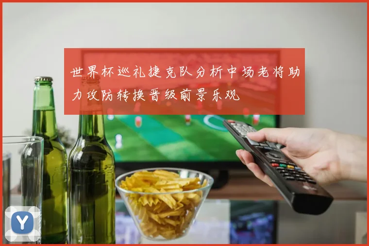 世界杯巡礼捷克队分析中场老将助力攻防转换晋级前景乐观