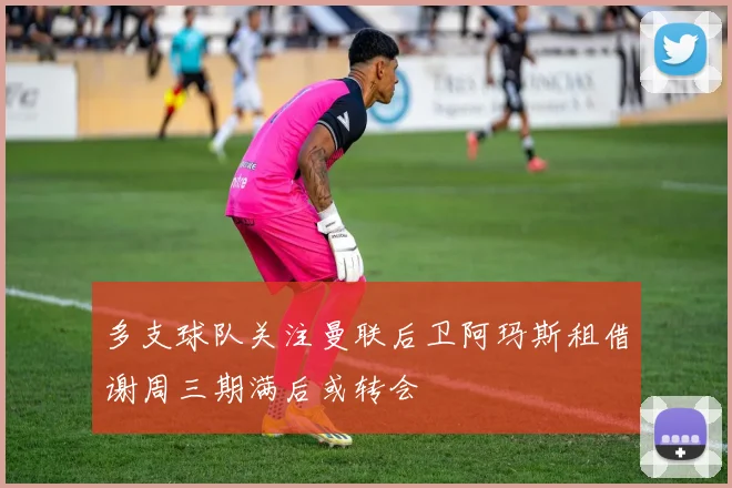 多支球队关注曼联后卫阿玛斯租借谢周三期满后或转会