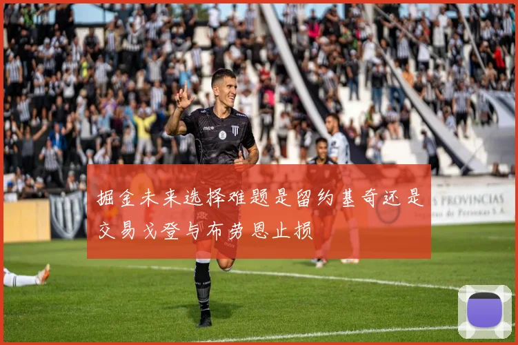掘金未来选择难题是留约基奇还是交易戈登与布劳恩止损