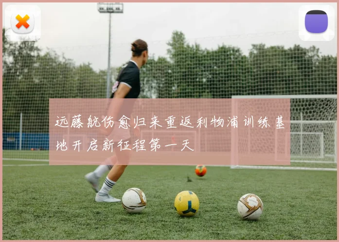 远藤航伤愈归来重返利物浦训练基地开启新征程第一天