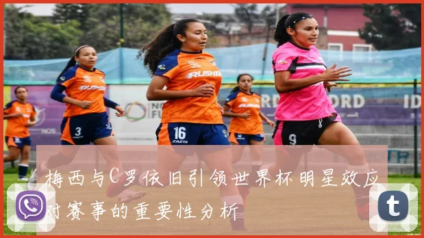 梅西与C罗依旧引领世界杯明星效应对赛事的重要性分析
