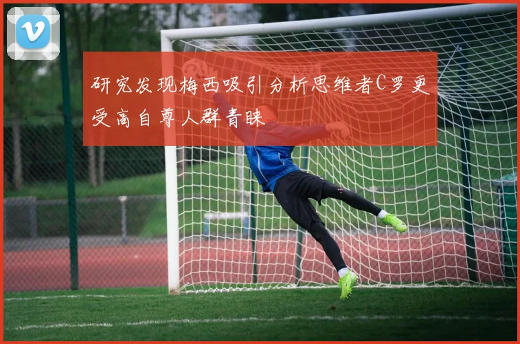 研究发现梅西吸引分析思维者C罗更受高自尊人群青睐