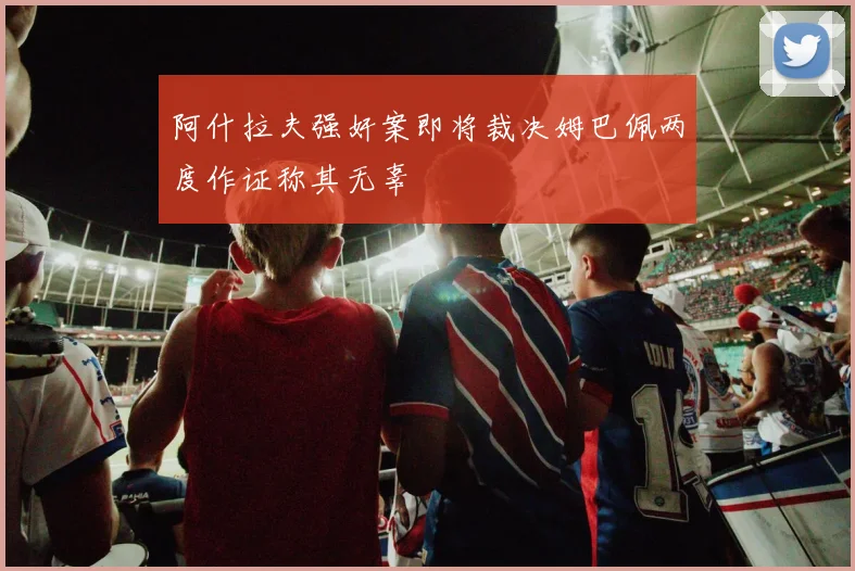 阿什拉夫强奸案即将裁决姆巴佩两度作证称其无辜
