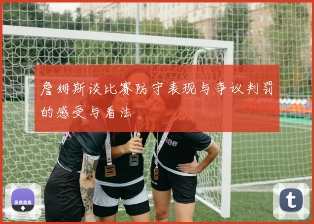 詹姆斯谈比赛防守表现与争议判罚的感受与看法