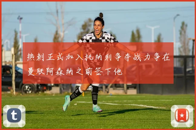 热刺正式加入托纳利争夺战力争在曼联阿森纳之前签下他