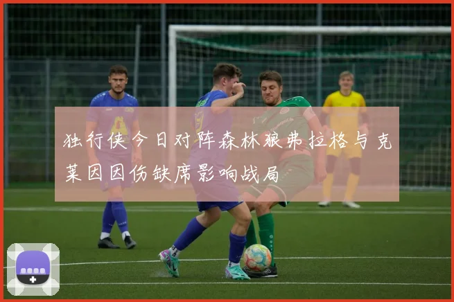 独行侠今日对阵森林狼弗拉格与克莱因因伤缺席影响战局