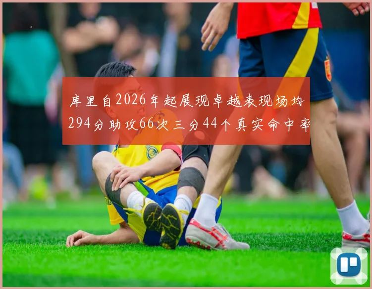 库里自2026年起展现卓越表现场均294分助攻66次三分44个真实命中率高达637