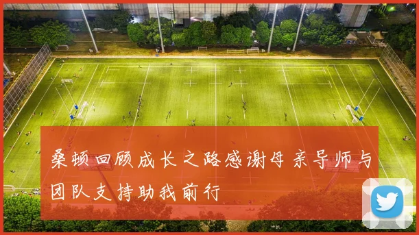 桑顿回顾成长之路感谢母亲导师与团队支持助我前行