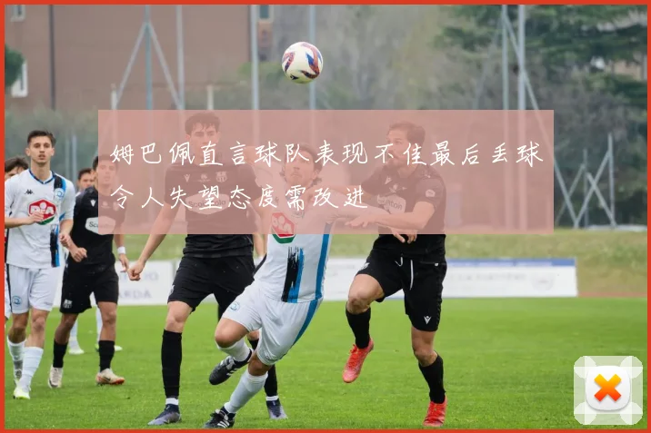 姆巴佩直言球队表现不佳最后丢球令人失望态度需改进