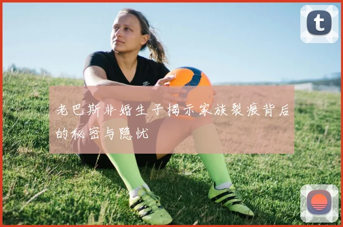 老巴斯非婚生子揭示家族裂痕背后的秘密与隐忧