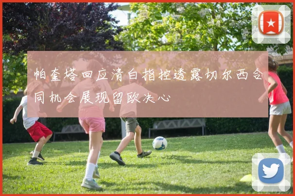帕奎塔回应清白指控透露切尔西合同机会展现留欧决心