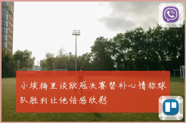 小埃梅里谈欧冠决赛替补心情称球队胜利让他倍感欣慰