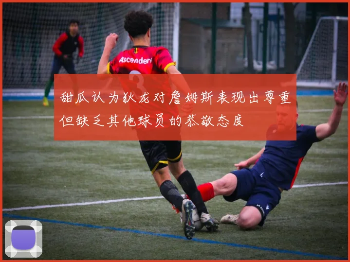 甜瓜认为狄龙对詹姆斯表现出尊重但缺乏其他球员的恭敬态度