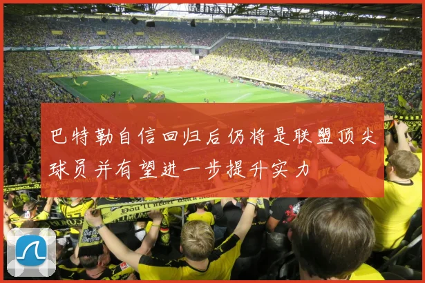 巴特勒自信回归后仍将是联盟顶尖球员并有望进一步提升实力