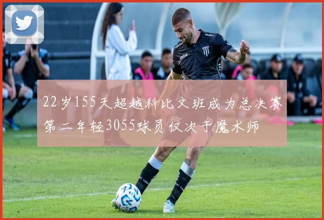 22岁155天超越科比文班成为总决赛第二年轻3055球员仅次于魔术师