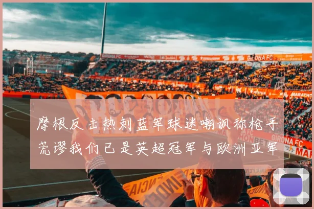 摩根反击热刺蓝军球迷嘲讽称枪手荒谬我们已是英超冠军与欧洲亚军
