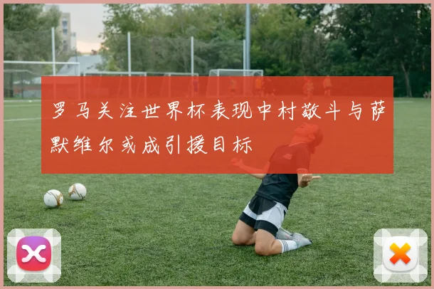 罗马关注世界杯表现中村敬斗与萨默维尔或成引援目标