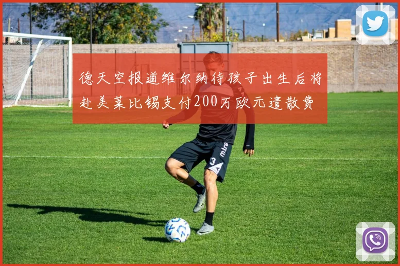 德天空报道维尔纳待孩子出生后将赴美莱比锡支付200万欧元遣散费