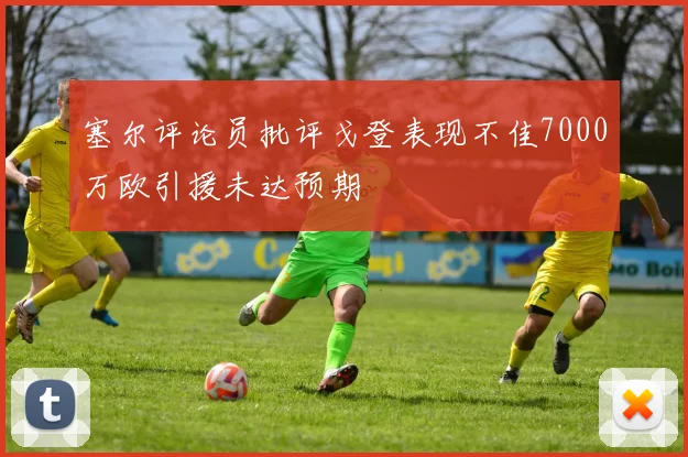 塞尔评论员批评戈登表现不佳7000万欧引援未达预期