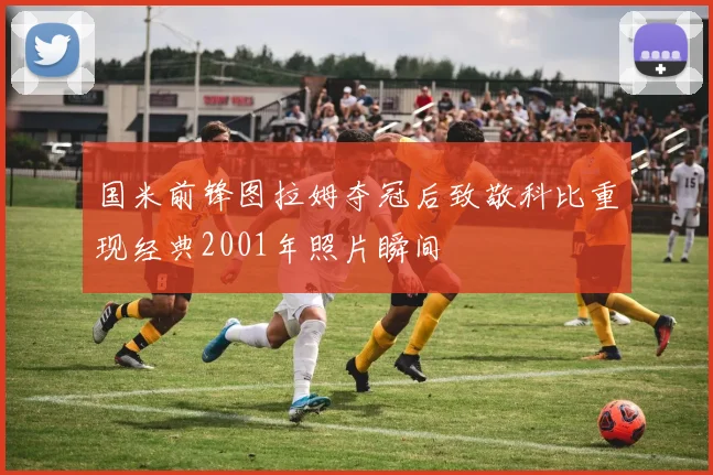 国米前锋图拉姆夺冠后致敬科比重现经典2001年照片瞬间