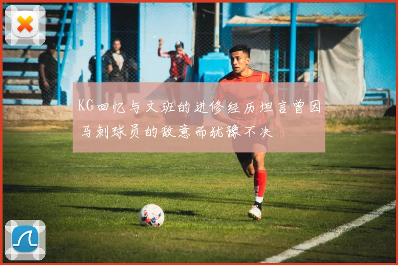 KG回忆与文班的进修经历坦言曾因马刺球员的敌意而犹豫不决