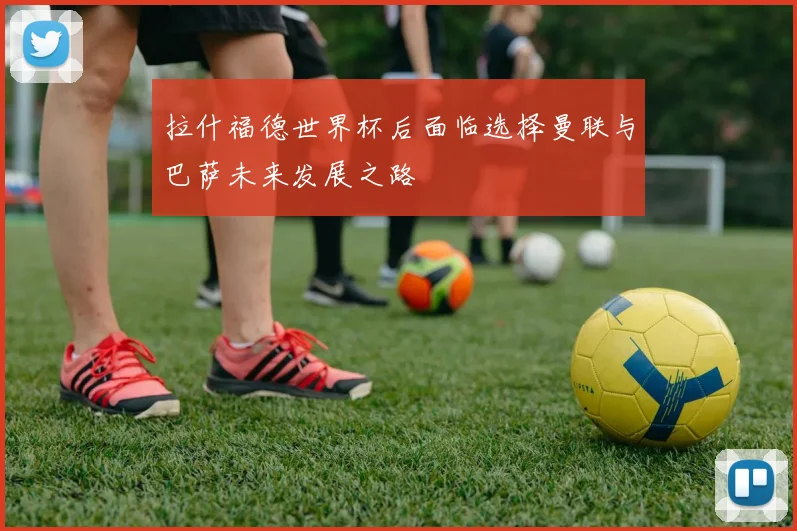 拉什福德世界杯后面临选择曼联与巴萨未来发展之路