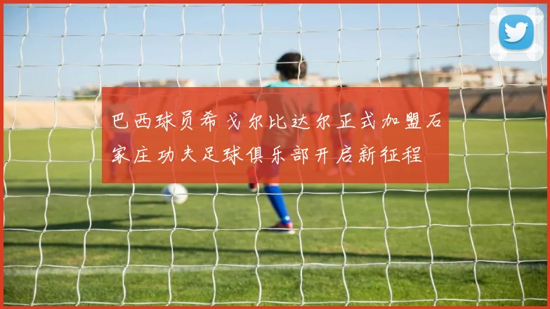 巴西球员希戈尔比达尔正式加盟石家庄功夫足球俱乐部开启新征程