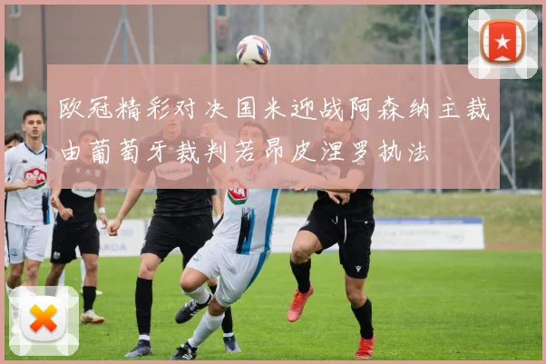 欧冠精彩对决国米迎战阿森纳主裁由葡萄牙裁判若昂皮涅罗执法