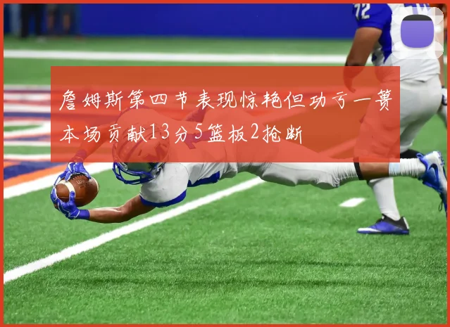 詹姆斯第四节表现惊艳但功亏一篑本场贡献13分5篮板2抢断