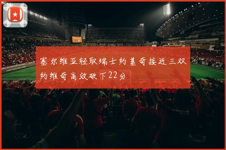 塞尔维亚轻取瑞士约基奇接近三双约维奇高效砍下22分