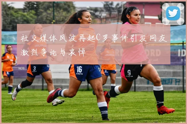 社交媒体风波再起C罗事件引发网友激烈争论与哀悼