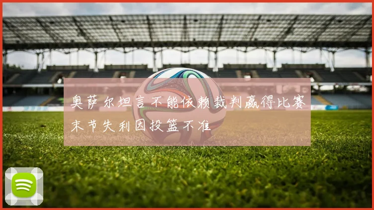 奥萨尔坦言不能依赖裁判赢得比赛末节失利因投篮不准