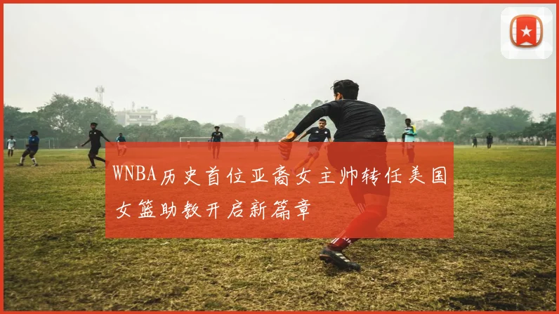 WNBA历史首位亚裔女主帅转任美国女篮助教开启新篇章