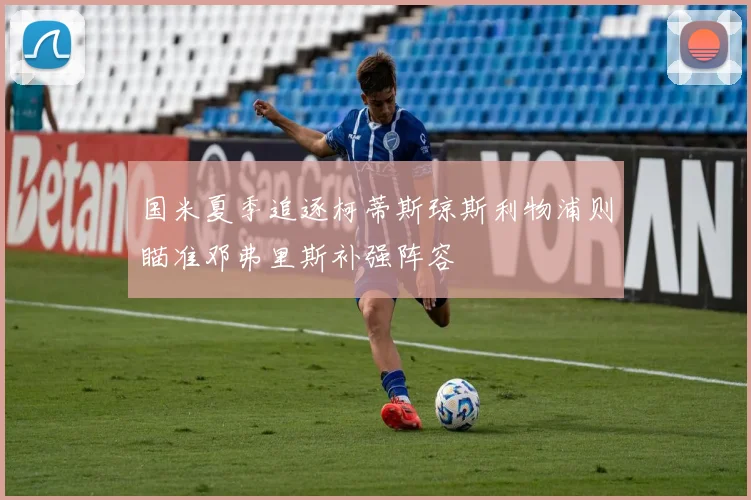 国米夏季追逐柯蒂斯琼斯利物浦则瞄准邓弗里斯补强阵容