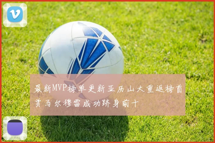 最新MVP榜单更新亚历山大重返榜首贾马尔穆雷成功跻身前十