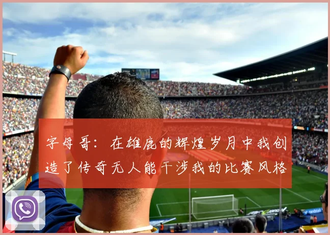 字母哥：在雄鹿的辉煌岁月中我创造了传奇无人能干涉我的比赛风格
