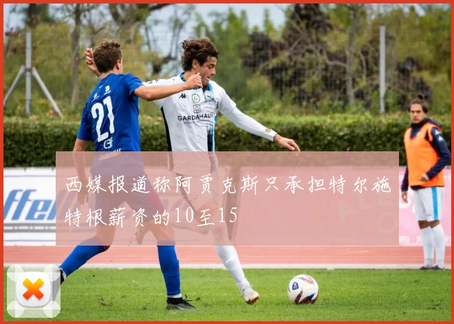 西媒报道称阿贾克斯只承担特尔施特根薪资的10至15